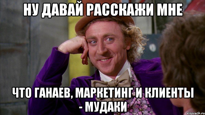 ну давай расскажи мне что ганаев, маркетинг и клиенты - мудаки, Мем Ну давай расскажи (Вилли Вонка)