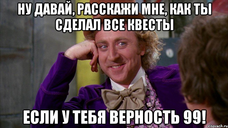 ну давай, расскажи мне, как ты сделал все квесты если у тебя верность 99!, Мем Ну давай расскажи (Вилли Вонка)