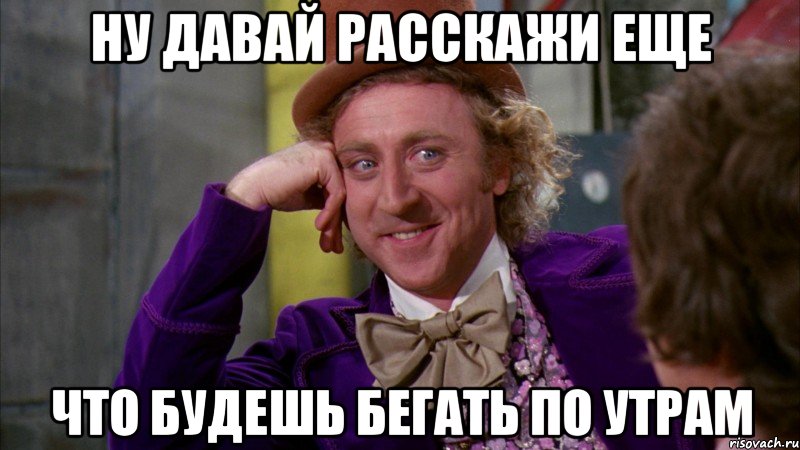 ну давай расскажи еще что будешь бегать по утрам, Мем Ну давай расскажи (Вилли Вонка)