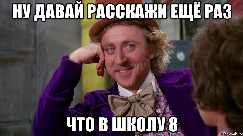 ну давай расскажи ещё раз что в школу 8, Мем Ну давай расскажи (Вилли Вонка)