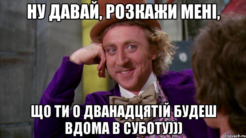 ну давай, розкажи мені, що ти о дванадцятій будеш вдома в суботу))), Мем Ну давай расскажи (Вилли Вонка)