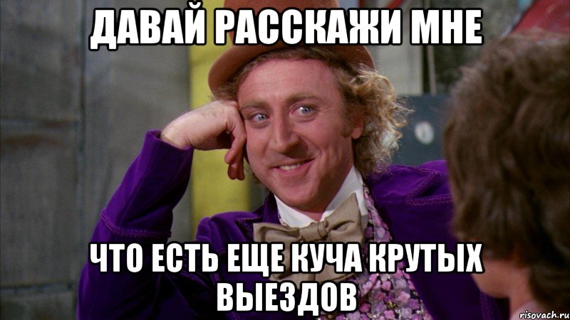 давай расскажи мне что есть еще куча крутых выездов, Мем Ну давай расскажи (Вилли Вонка)