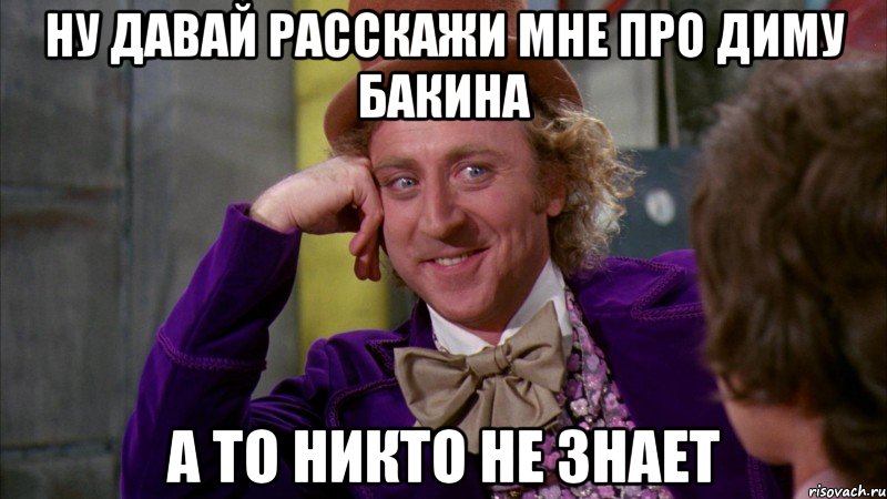 ну давай расскажи мне про диму бакина а то никто не знает, Мем Ну давай расскажи (Вилли Вонка)