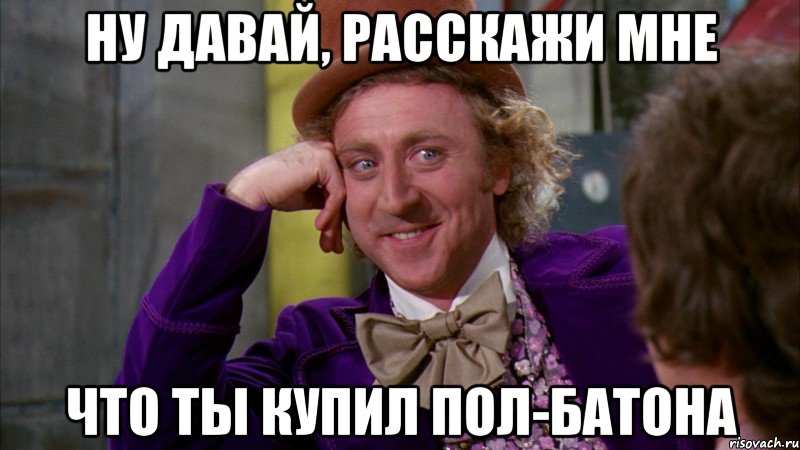 ну давай, расскажи мне что ты купил пол-батона, Мем Ну давай расскажи (Вилли Вонка)