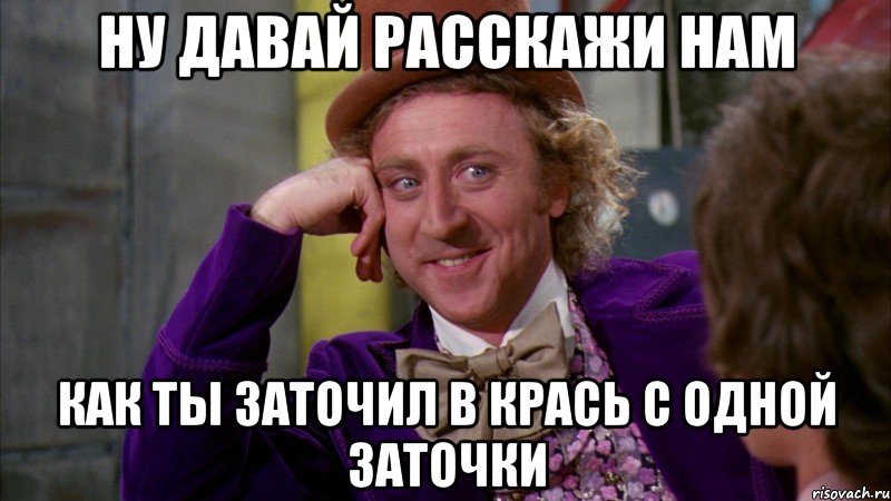 ну давай расскажи нам как ты заточил в крась с одной заточки, Мем Ну давай расскажи (Вилли Вонка)