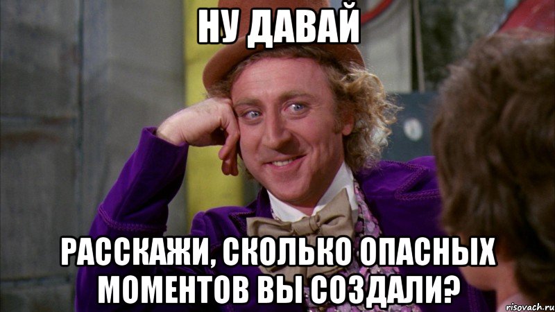 ну давай расскажи, сколько опасных моментов вы создали?, Мем Ну давай расскажи (Вилли Вонка)