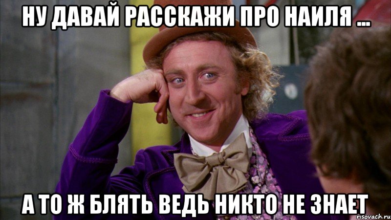 ну давай расскажи про наиля ... а то ж блять ведь никто не знает, Мем Ну давай расскажи (Вилли Вонка)