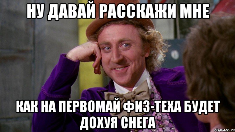 ну давай расскажи мне как на первомай физ-теха будет дохуя снега, Мем Ну давай расскажи (Вилли Вонка)