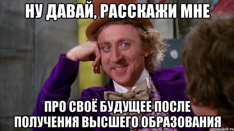 ну давай, расскажи мне про своё будущее после получения высшего образования, Мем Ну давай расскажи (Вилли Вонка)