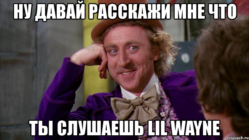 ну давай расскажи мне что ты слушаешь lil wayne, Мем Ну давай расскажи (Вилли Вонка)