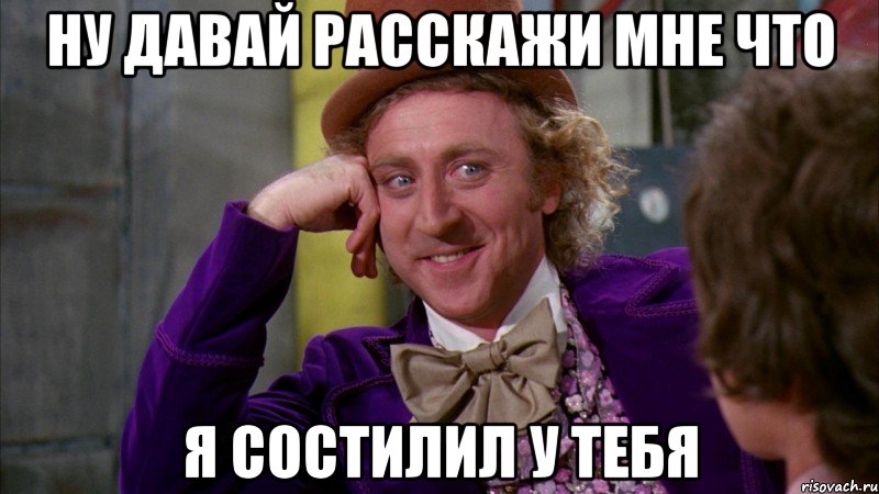 ну давай расскажи мне что я состилил у тебя, Мем Ну давай расскажи (Вилли Вонка)