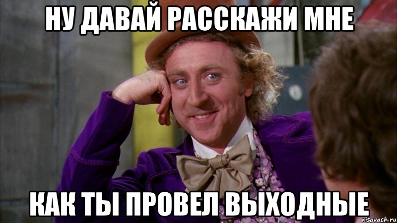 ну давай расскажи мне как ты провел выходные, Мем Ну давай расскажи (Вилли Вонка)