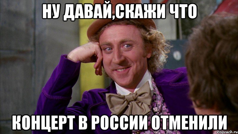 ну давай,скажи что концерт в россии отменили