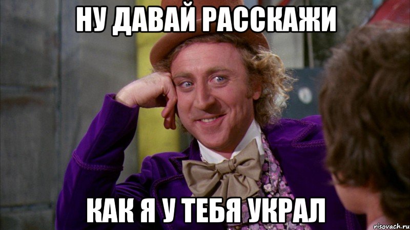 ну давай расскажи как я у тебя украл, Мем Ну давай расскажи (Вилли Вонка)