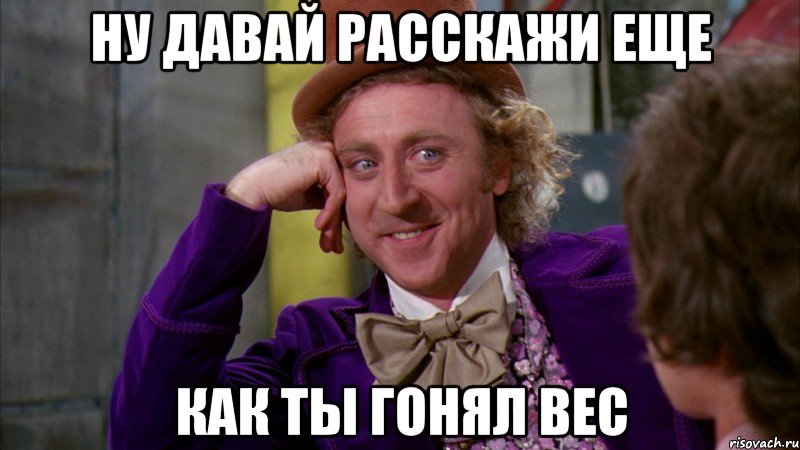 ну давай расскажи еще как ты гонял вес, Мем Ну давай расскажи (Вилли Вонка)