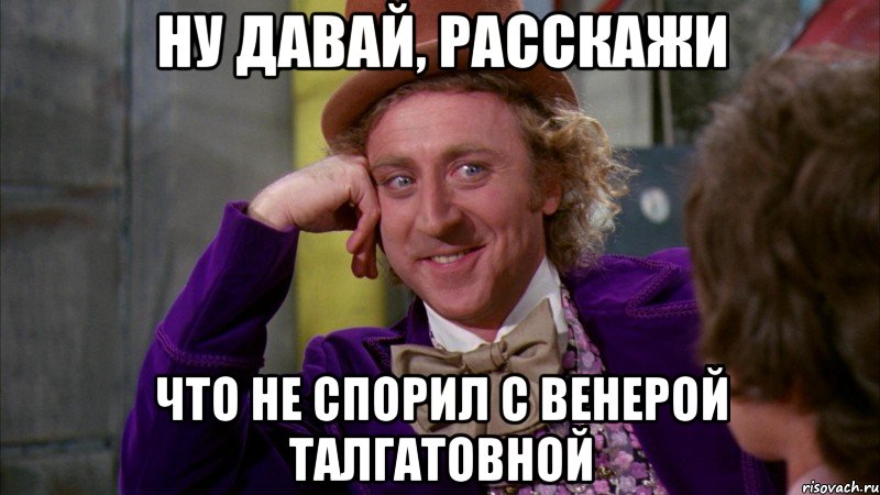 ну давай, расскажи что не спорил с венерой талгатовной, Мем Ну давай расскажи (Вилли Вонка)