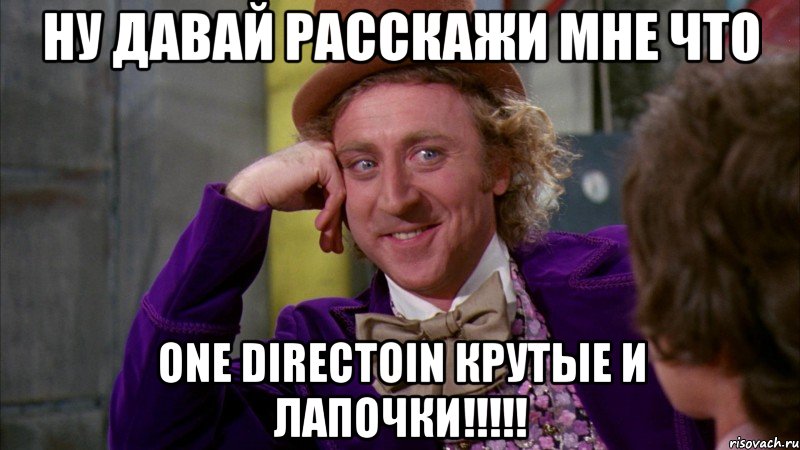 ну давай расскажи мне что one directoin крутые и лапочки!!!, Мем Ну давай расскажи (Вилли Вонка)