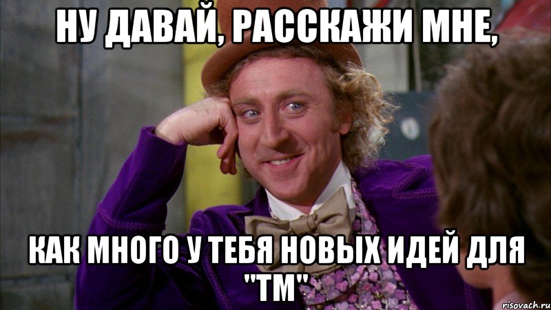 ну давай, расскажи мне, как много у тебя новых идей для "тм", Мем Ну давай расскажи (Вилли Вонка)