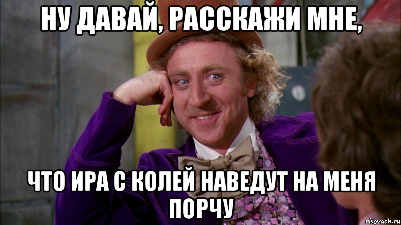 ну давай, расскажи мне, что ира с колей наведут на меня порчу, Мем Ну давай расскажи (Вилли Вонка)