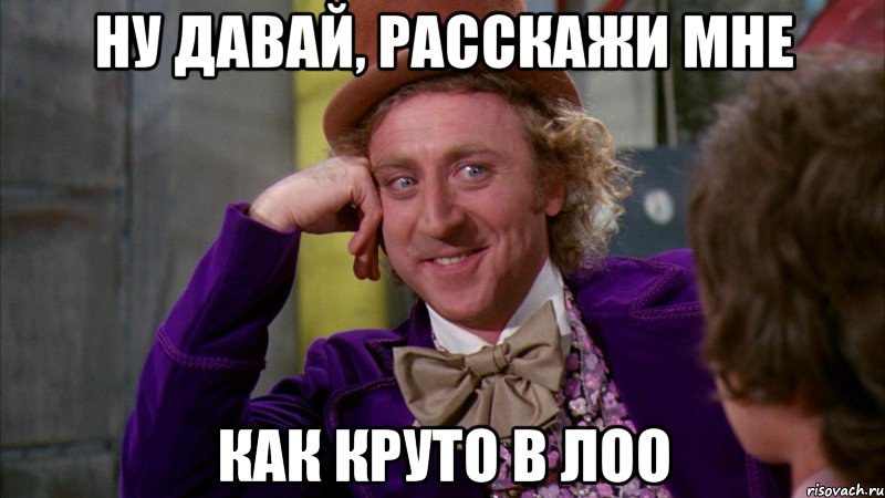 ну давай, расскажи мне как круто в лоо, Мем Ну давай расскажи (Вилли Вонка)