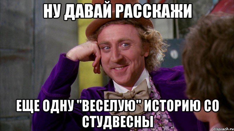 ну давай расскажи еще одну "веселую" историю со студвесны, Мем Ну давай расскажи (Вилли Вонка)