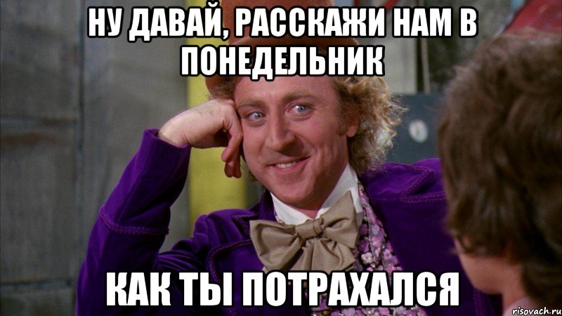 ну давай, расскажи нам в понедельник как ты потрахался, Мем Ну давай расскажи (Вилли Вонка)