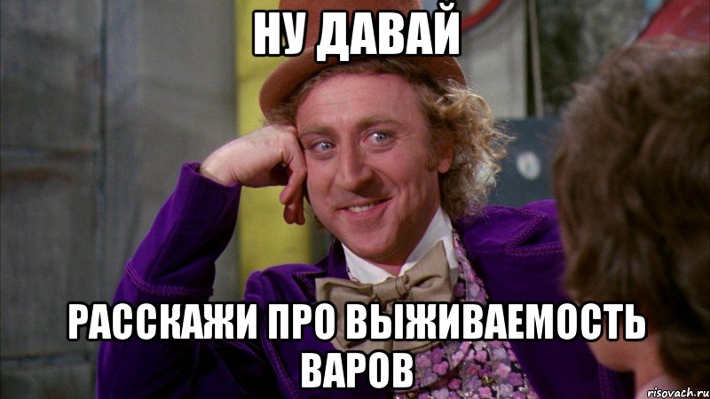 ну давай расскажи про выживаемость варов, Мем Ну давай расскажи (Вилли Вонка)