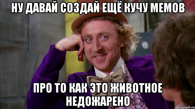 ну давай создай ещё кучу мемов про то как это животное недожарено, Мем Ну давай расскажи (Вилли Вонка)