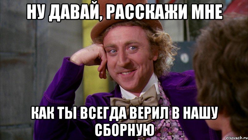 ну давай, расскажи мне как ты всегда верил в нашу сборную, Мем Ну давай расскажи (Вилли Вонка)