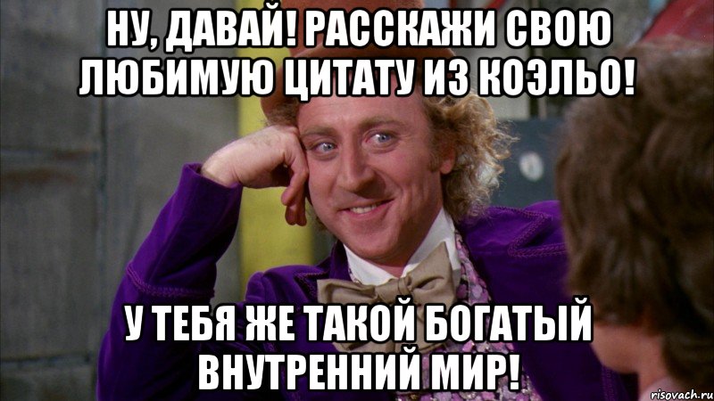 ну, давай! расскажи свою любимую цитату из коэльо! у тебя же такой богатый внутренний мир!, Мем Ну давай расскажи (Вилли Вонка)