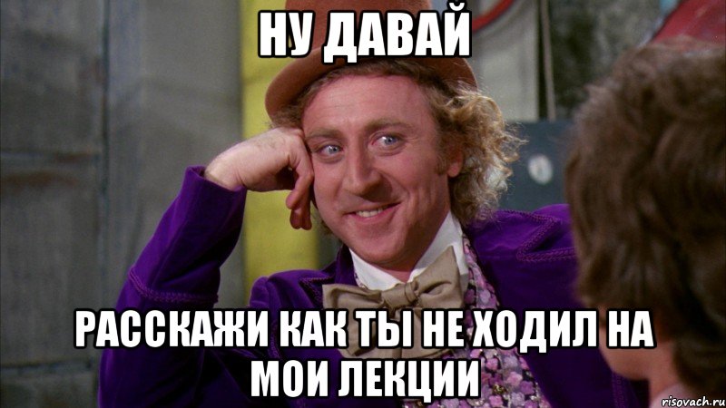 ну давай расскажи как ты не ходил на мои лекции, Мем Ну давай расскажи (Вилли Вонка)