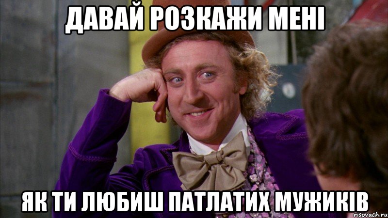 давай розкажи мені як ти любиш патлатих мужиків, Мем Ну давай расскажи (Вилли Вонка)