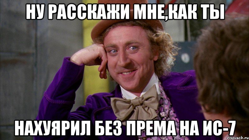 ну расскажи мне,как ты нахуярил без према на ис-7, Мем Ну давай расскажи (Вилли Вонка)