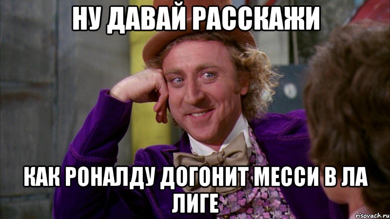 ну давай расскажи как роналду догонит месси в ла лиге, Мем Ну давай расскажи (Вилли Вонка)