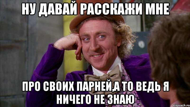 ну давай расскажи мне про своих парней,а то ведь я ничего не знаю, Мем Ну давай расскажи (Вилли Вонка)