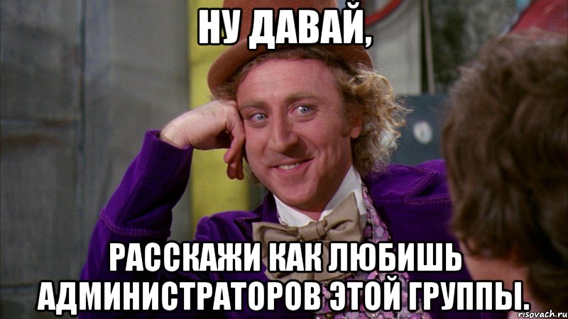 ну давай, расскажи как любишь администраторов этой группы., Мем Ну давай расскажи (Вилли Вонка)