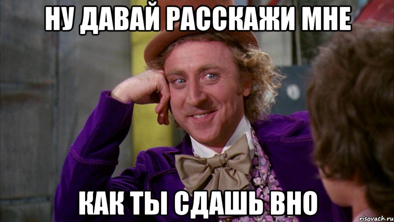 ну давай расскажи мне как ты сдашь вно, Мем Ну давай расскажи (Вилли Вонка)