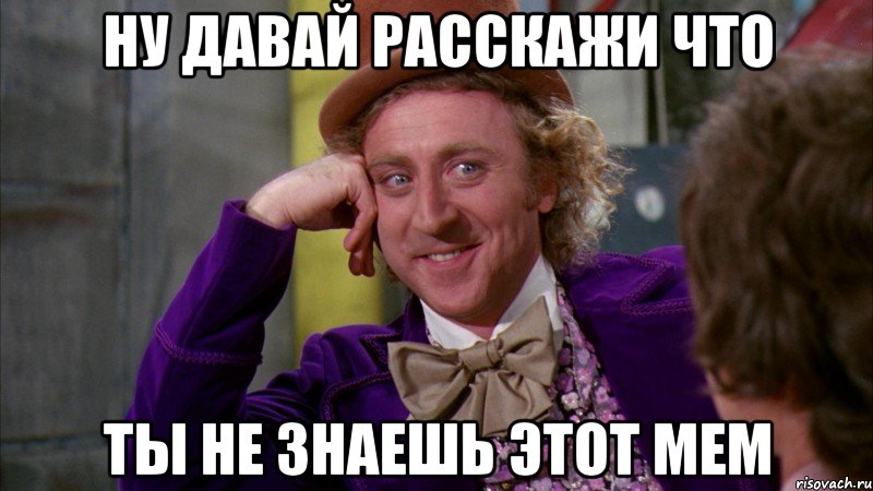 ну давай расскажи что ты не знаешь этот мем, Мем Ну давай расскажи (Вилли Вонка)