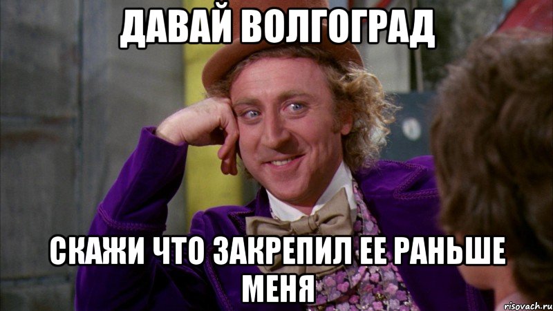 давай волгоград скажи что закрепил ее раньше меня, Мем Ну давай расскажи (Вилли Вонка)