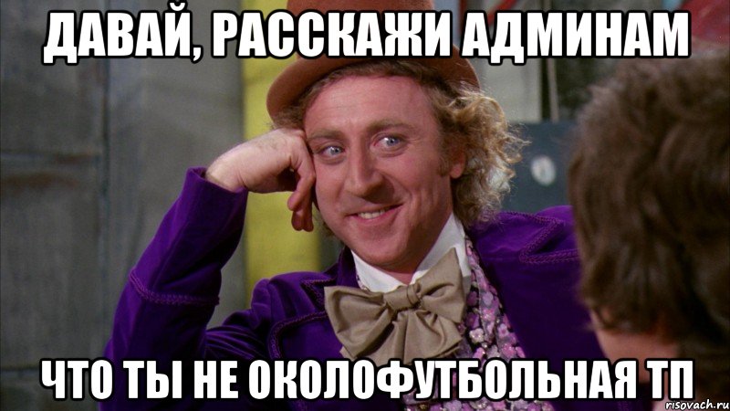 давай, расскажи админам что ты не околофутбольная тп, Мем Ну давай расскажи (Вилли Вонка)