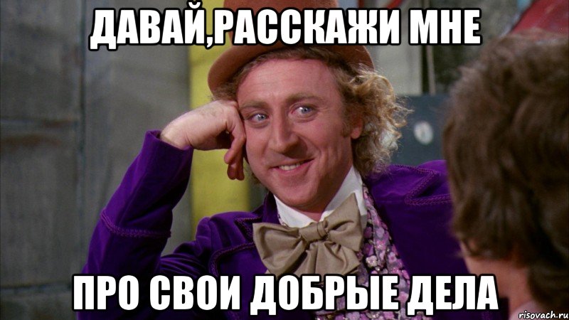 давай,расскажи мне про свои добрые дела, Мем Ну давай расскажи (Вилли Вонка)