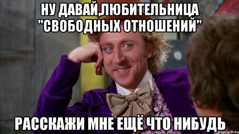 ну давай,любительница "свободных отношений" расскажи мне ещё что нибудь, Мем Ну давай расскажи (Вилли Вонка)