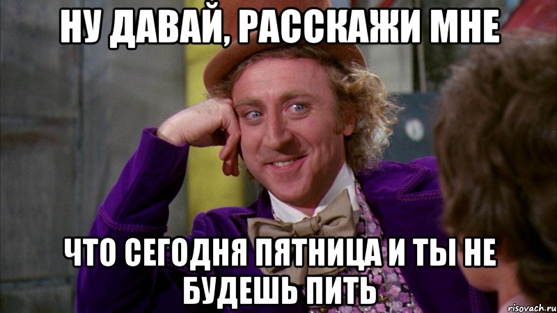 ну давай, расскажи мне что сегодня пятница и ты не будешь пить, Мем Ну давай расскажи (Вилли Вонка)