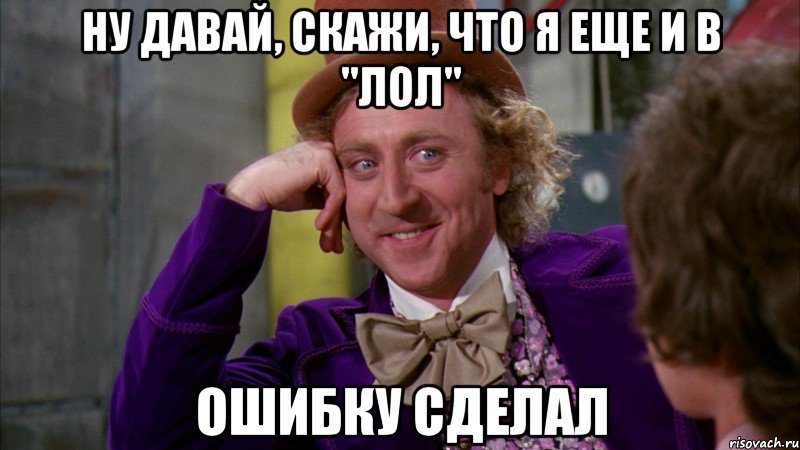 ну давай, скажи, что я еще и в "лол" ошибку сделал, Мем Ну давай расскажи (Вилли Вонка)