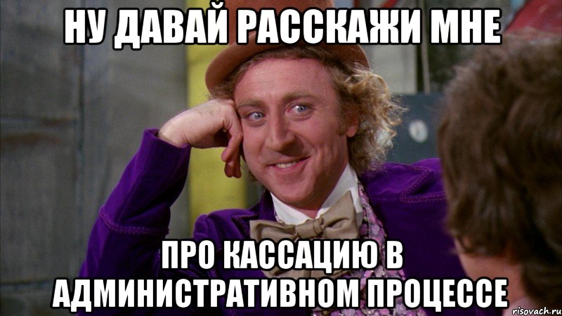 ну давай расскажи мне про кассацию в административном процессе, Мем Ну давай расскажи (Вилли Вонка)