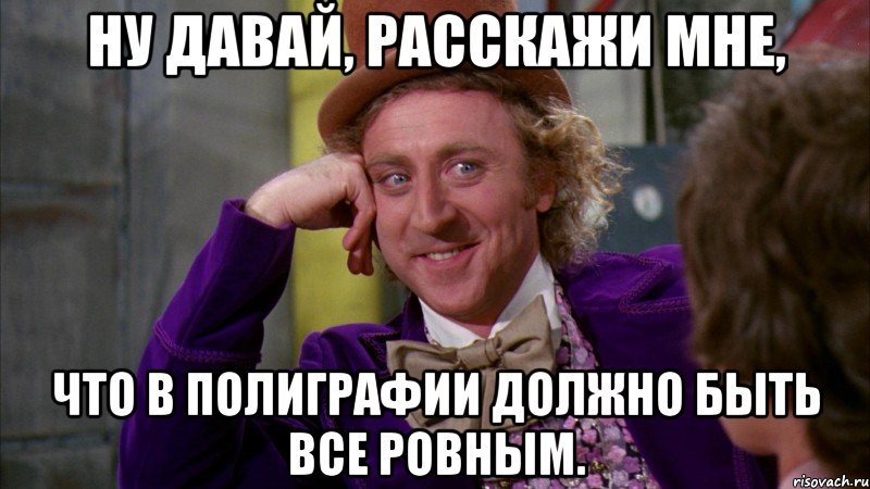 ну давай, расскажи мне, что в полиграфии должно быть все ровным., Мем Ну давай расскажи (Вилли Вонка)