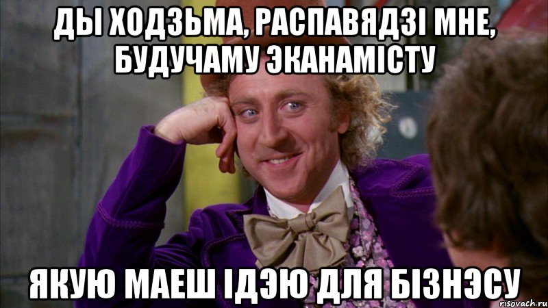 ды ходзьма, распавядзі мне, будучаму эканамісту якую маеш ідэю для бізнэсу, Мем Ну давай расскажи (Вилли Вонка)