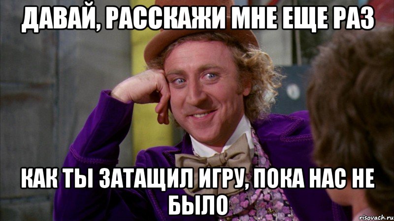 давай, расскажи мне еще раз как ты затащил игру, пока нас не было, Мем Ну давай расскажи (Вилли Вонка)