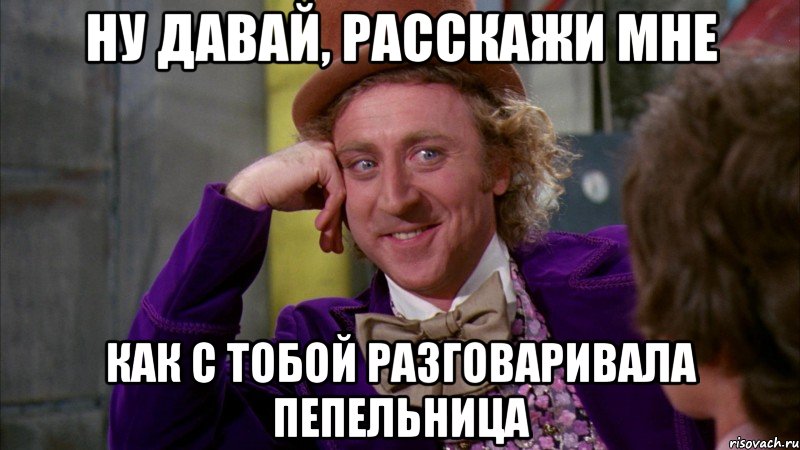 ну давай, расскажи мне как с тобой разговаривала пепельница, Мем Ну давай расскажи (Вилли Вонка)