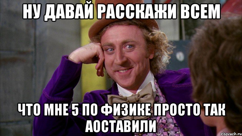 ну давай расскажи всем что мне 5 по физике просто так аоставили, Мем Ну давай расскажи (Вилли Вонка)